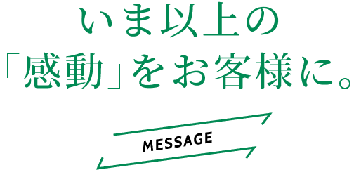 いま以上の「感動」をお客様に。